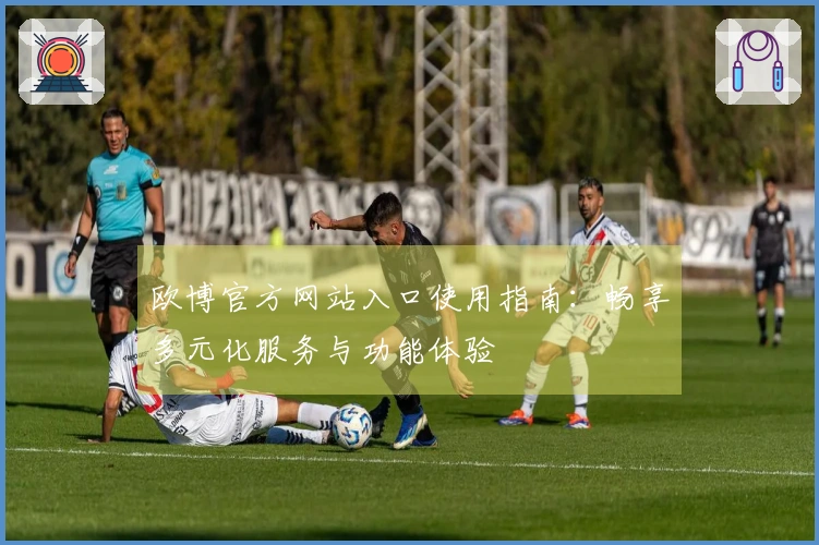 欧博官方网站入口使用指南：畅享多元化服务与功能体验