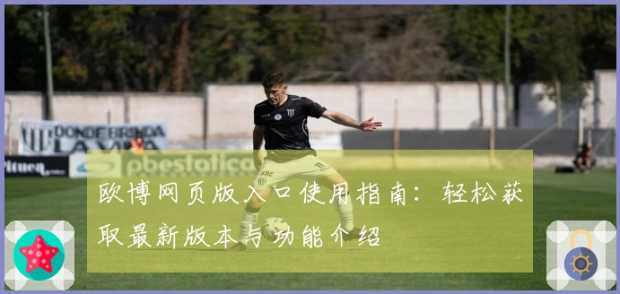 欧博网页版入口使用指南：轻松获取最新版本与功能介绍