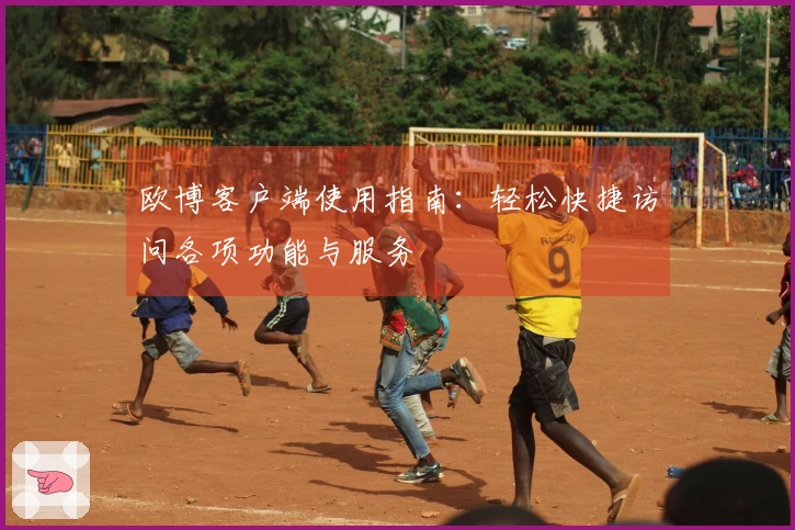 欧博客户端使用指南：轻松快捷访问各项功能与服务