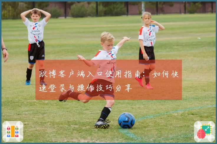 欧博客户端入口使用指南：如何快速登录与操作技巧分享