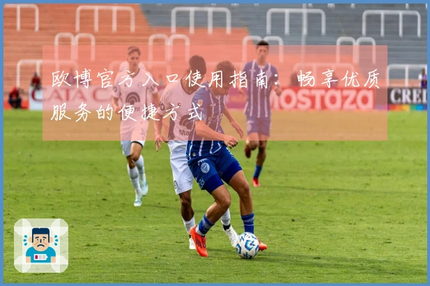 欧博官方入口使用指南：畅享优质服务的便捷方式