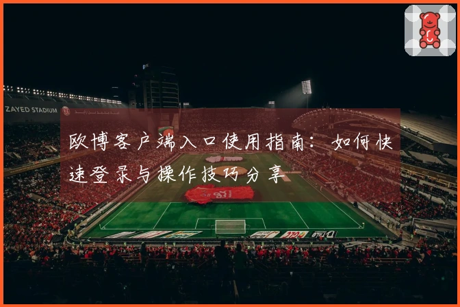 欧博客户端入口使用指南：如何快速登录与操作技巧分享