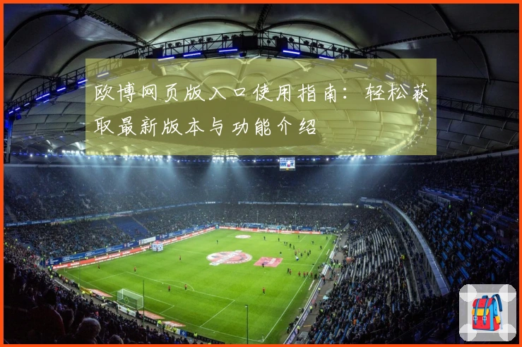 欧博网页版入口使用指南：轻松获取最新版本与功能介绍