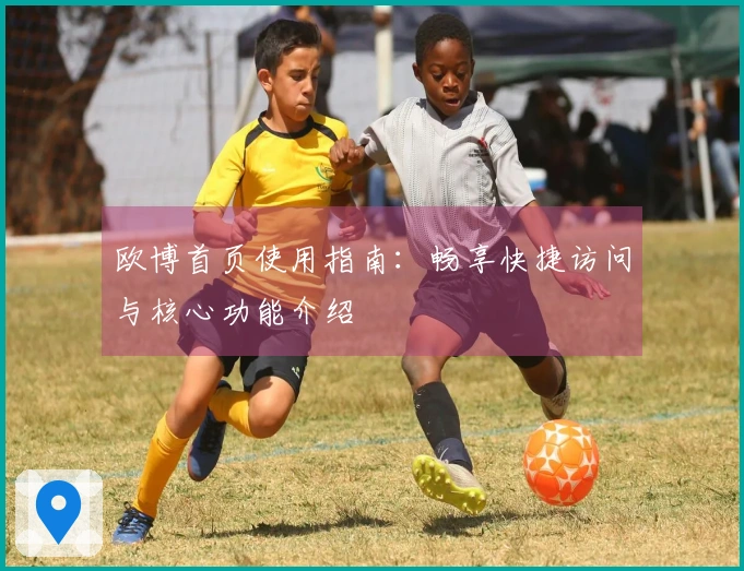 欧博首页使用指南：畅享快捷访问与核心功能介绍