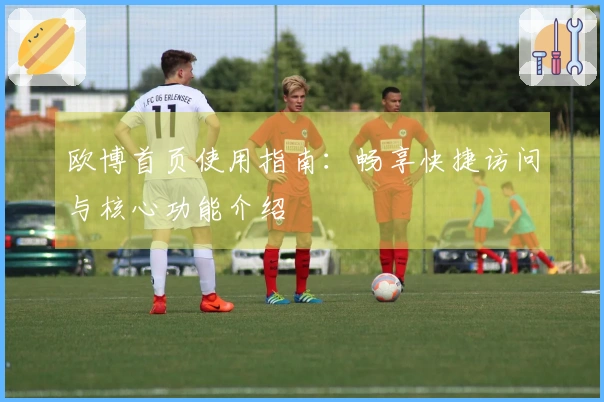 欧博首页使用指南：畅享快捷访问与核心功能介绍