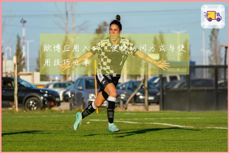 欧博应用入口：便捷访问方式与使用技巧分享