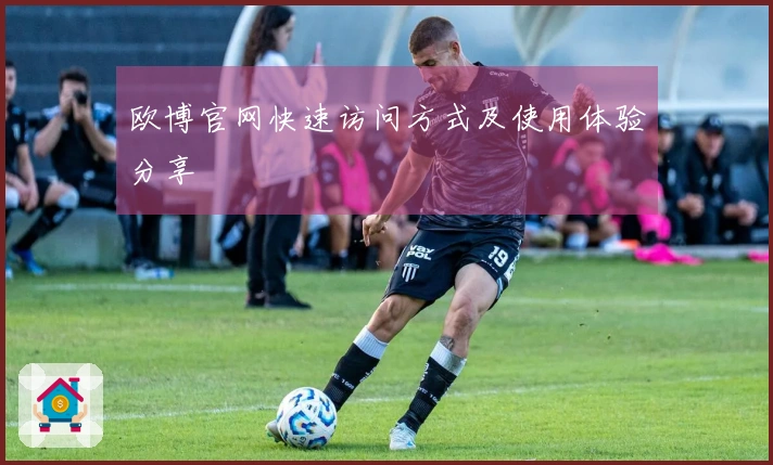 欧博官网快速访问方式及使用体验分享