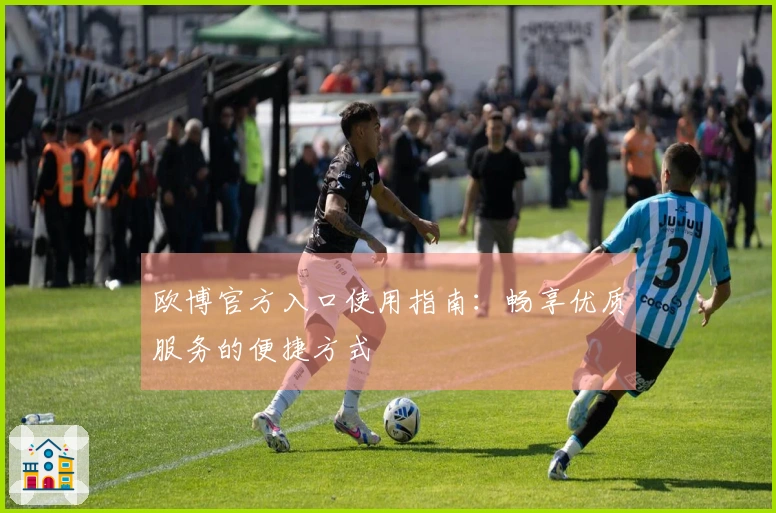 欧博官方入口使用指南：畅享优质服务的便捷方式