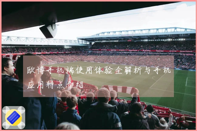 欧博手机端使用体验全解析与手机应用特点介绍