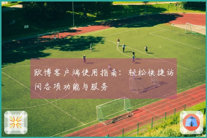 欧博客户端使用指南：轻松快捷访问各项功能与服务