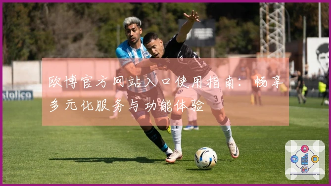 欧博官方网站入口使用指南：畅享多元化服务与功能体验