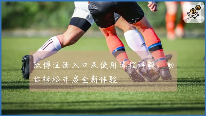 欧博注册入口及使用流程详解，助你轻松开启全新体验