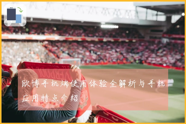 欧博手机端使用体验全解析与手机应用特点介绍