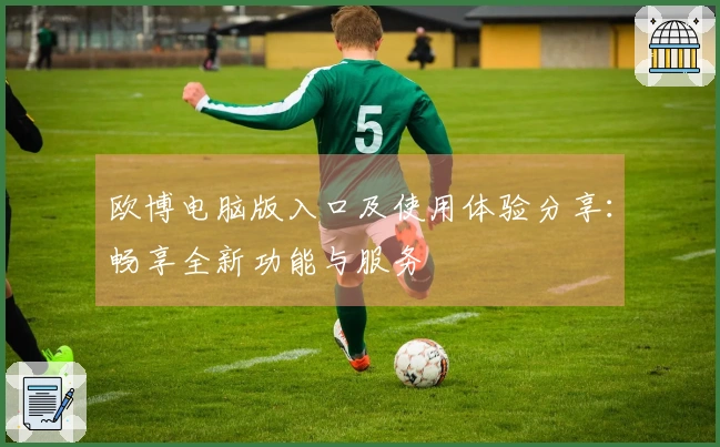 欧博电脑版入口及使用体验分享：畅享全新功能与服务